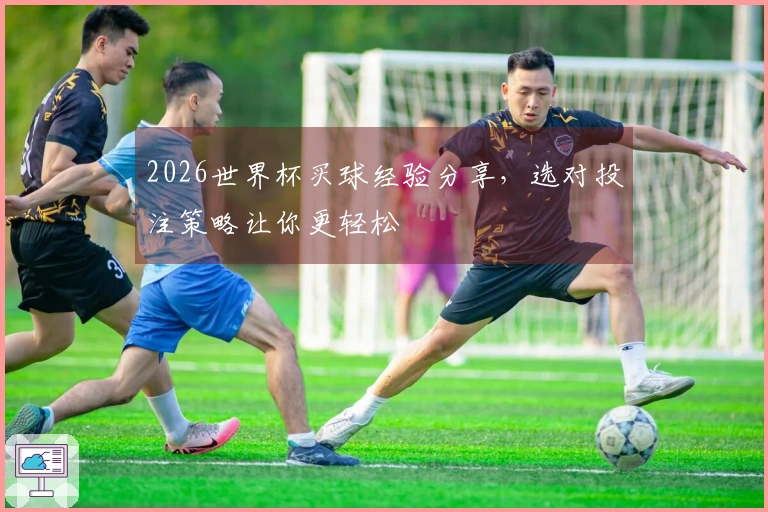2026世界杯买球经验分享，选对投注策略让你更轻松
