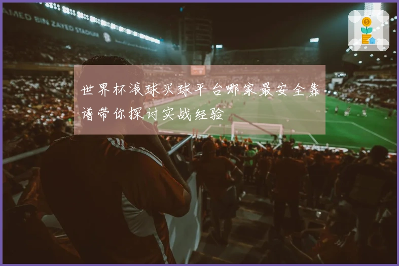 世界杯滚球买球平台哪家最安全靠谱带你探讨实战经验