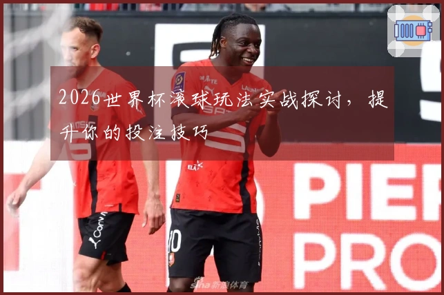 2026世界杯滚球玩法实战探讨，提升你的投注技巧