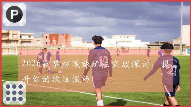 2026世界杯滚球玩法实战探讨，提升你的投注技巧