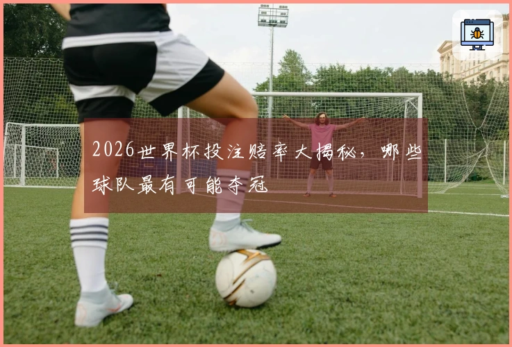 2026世界杯投注赔率大揭秘，哪些球队最有可能夺冠