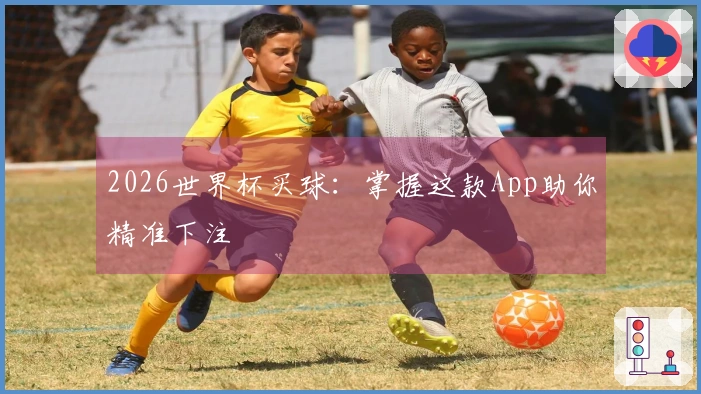 2026世界杯买球：掌握这款App助你精准下注