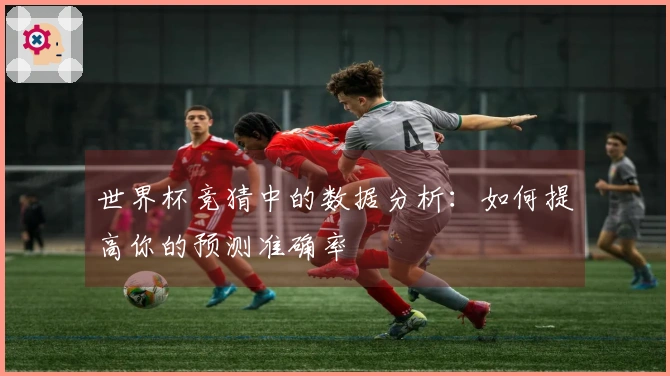 世界杯竞猜中的数据分析：如何提高你的预测准确率