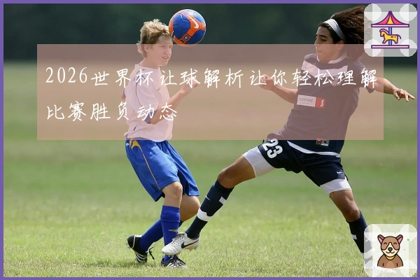 2026世界杯让球解析让你轻松理解比赛胜负动态