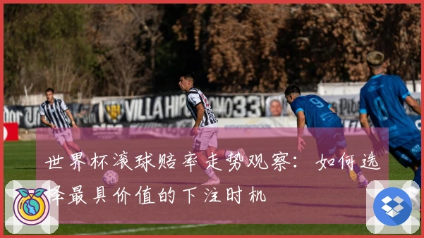 世界杯滚球赔率走势观察：如何选择最具价值的下注时机