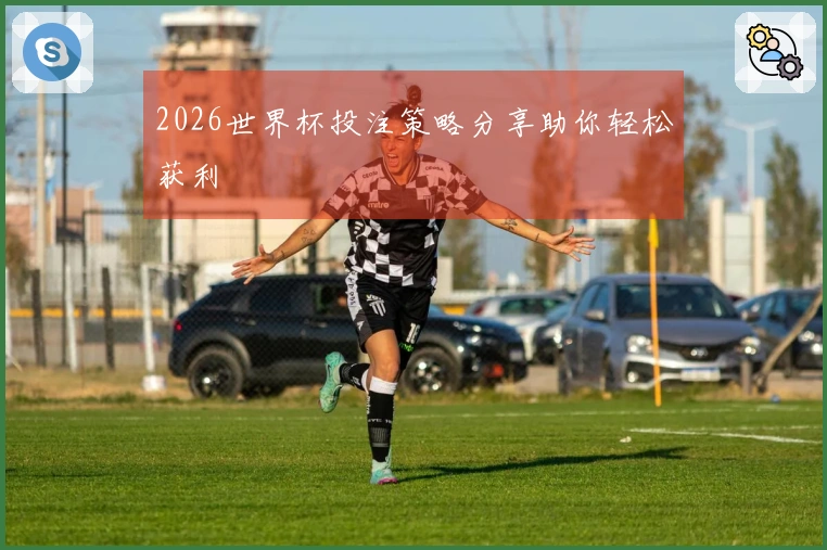 2026世界杯投注策略分享助你轻松获利
